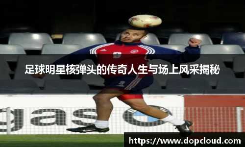 足球明星核弹头的传奇人生与场上风采揭秘